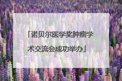 诺贝尔医学奖肿瘤学术交流会成功举办