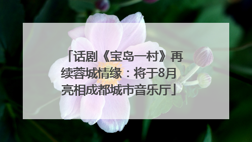话剧《宝岛一村》再续蓉城情缘：将于8月亮相成都城市音乐厅