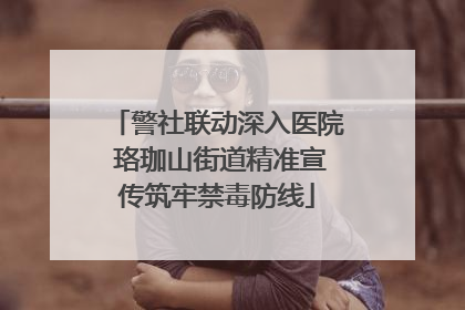 警社联动深入医院 珞珈山街道精准宣传筑牢禁毒防线