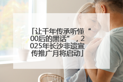 让千年传承听懂“00后的黑话”，2025年长沙非遗宣传推广月将启动