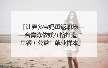 让更多宝妈重返职场——台青陈依媄在榕打造“早餐＋公益”就业样本