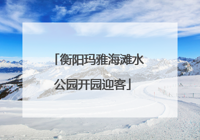 衡阳玛雅海滩水公园开园迎客