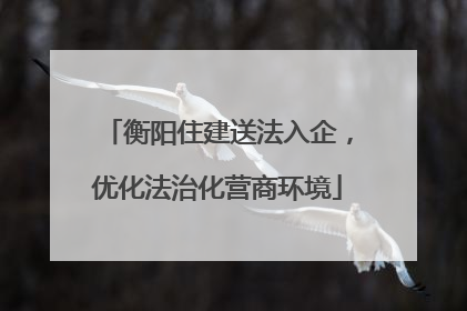 衡阳住建送法入企，优化法治化营商环境