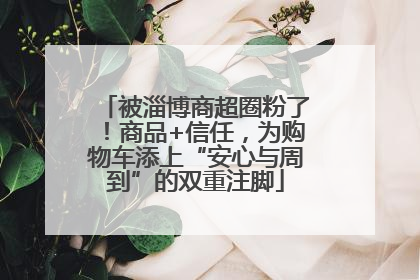 被淄博商超圈粉了！商品+信任，为购物车添上“安心与周到”的双重注脚