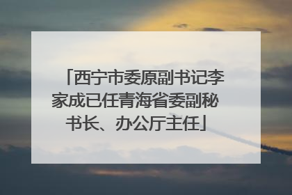 西宁市委原副书记李家成已任青海省委副秘书长、办公厅主任
