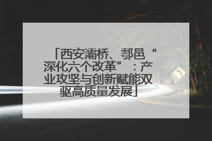 西安灞桥、鄠邑“深化六个改革”：产业攻坚与创新赋能双驱高质量发展
