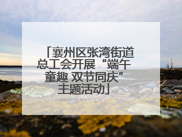 襄州区张湾街道总工会开展“端午童趣 双节同庆”主题活动