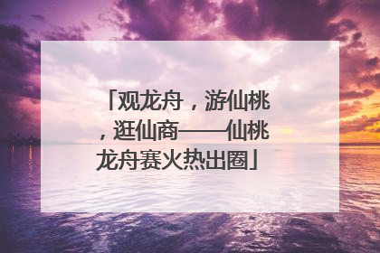 观龙舟，游仙桃，逛仙商——仙桃龙舟赛火热出圈