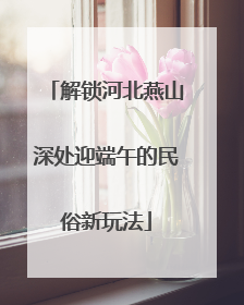 解锁河北燕山深处迎端午的民俗新玩法