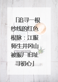 追寻一根纱线的红色根脉：江服师生井冈山被服厂旧址寻初心