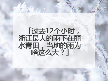 过去12个小时，浙江最大的雨下在丽水青田，当地的雨为啥这么大？