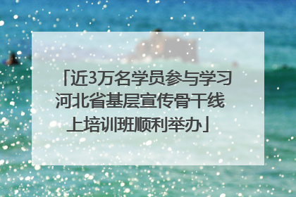 近3万名学员参与学习 河北省基层宣传骨干线上培训班顺利举办