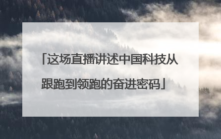 这场直播讲述中国科技从跟跑到领跑的奋进密码