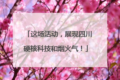 这场活动，展现四川硬核科技和烟火气！