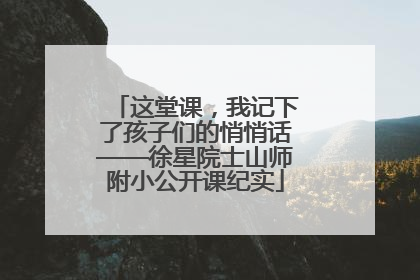 这堂课，我记下了孩子们的悄悄话——徐星院士山师附小公开课纪实