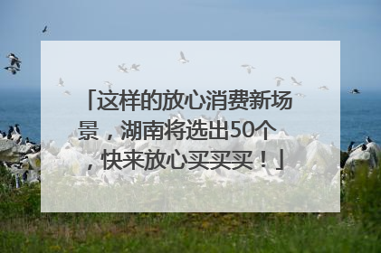 这样的放心消费新场景，湖南将选出50个，快来放心买买买！