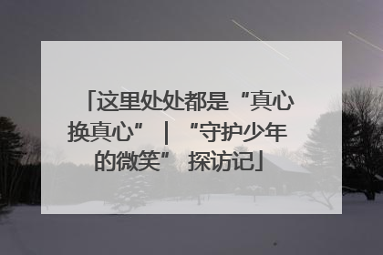 这里处处都是“真心换真心”｜“守护少年的微笑” 探访记