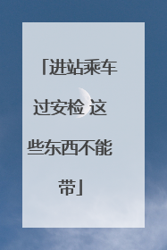 进站乘车过安检 这些东西不能带