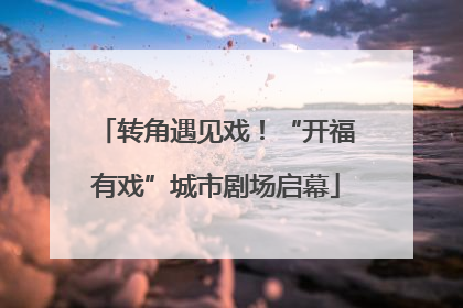 转角遇见戏！“开福有戏”城市剧场启幕