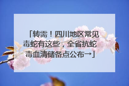 转需！四川地区常见毒蛇有这些，全省抗蛇毒血清储备点公布→