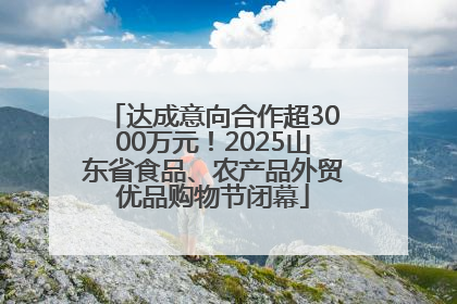 达成意向合作超3000万元！2025山东省食品、农产品外贸优品购物节闭幕