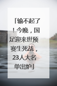 输不起了！今晚，国足迎来世预赛生死战，23人大名单出炉