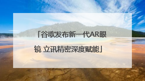 谷歌发布新一代AR眼镜 立讯精密深度赋能