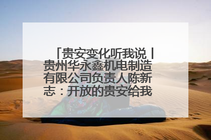 贵安变化听我说丨贵州华永鑫机电制造有限公司负责人陈新志：开放的贵安给我走出去的底气