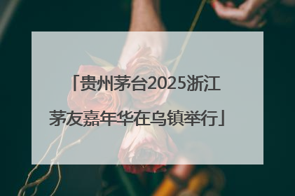 贵州茅台2025浙江茅友嘉年华在乌镇举行