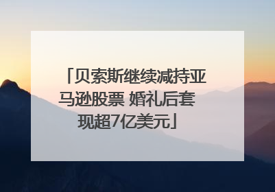 贝索斯继续减持亚马逊股票 婚礼后套现超7亿美元