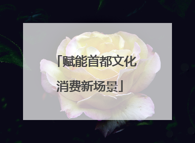 赋能首都文化消费新场景