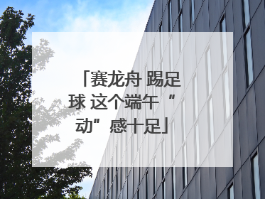 赛龙舟 踢足球 这个端午“动”感十足