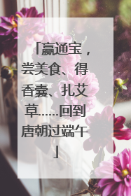 赢通宝，尝美食、得香囊、扎艾草……回到唐朝过端午