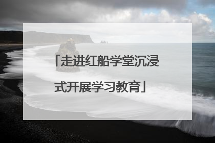 走进红船学堂沉浸式开展学习教育
