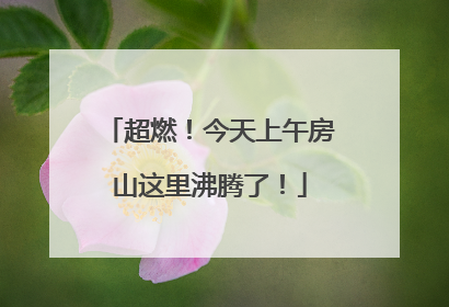 超燃！今天上午房山这里沸腾了！