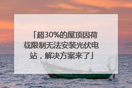超30%的屋顶因荷载限制无法安装光伏电站，解决方案来了