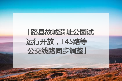 路县故城遗址公园试运行开放，T45路等公交线路同步调整