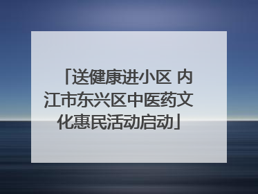 送健康进小区 内江市东兴区中医药文化惠民活动启动
