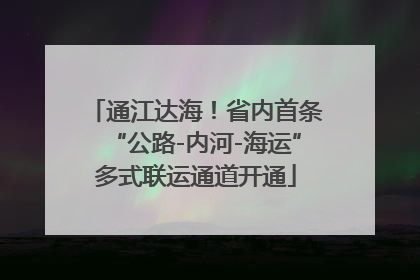 通江达海！省内首条“公路-内河-海运”多式联运通道开通