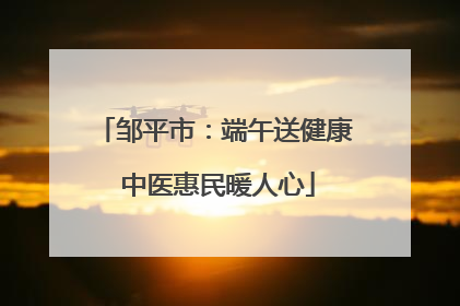 邹平市：端午送健康 中医惠民暖人心