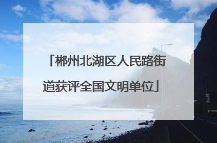 郴州北湖区人民路街道获评全国文明单位