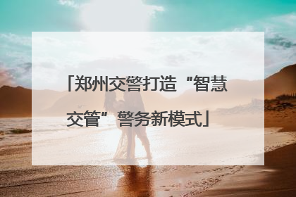 郑州交警打造“智慧交管”警务新模式