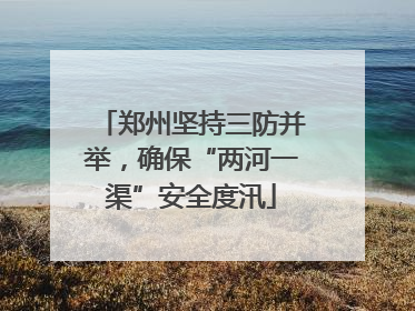 郑州坚持三防并举，确保“两河一渠”安全度汛