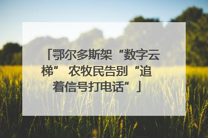 鄂尔多斯架“数字云梯” 农牧民告别“追着信号打电话”