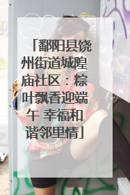 鄱阳县饶州街道城隍庙社区：粽叶飘香迎端午 幸福和谐邻里情