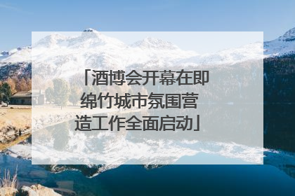 酒博会开幕在即 绵竹城市氛围营造工作全面启动