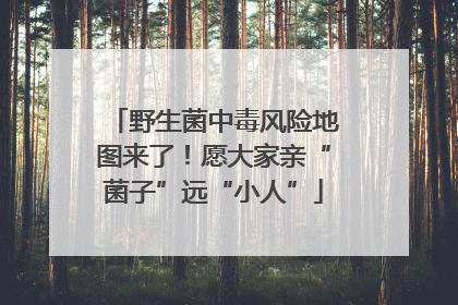 野生菌中毒风险地图来了！愿大家亲“菌子”远“小人”