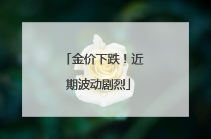 金价下跌！近期波动剧烈