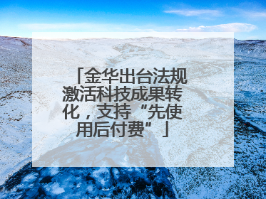 金华出台法规激活科技成果转化，支持“先使用后付费”