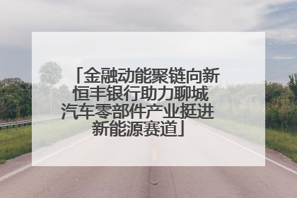 金融动能聚链向新 恒丰银行助力聊城汽车零部件产业挺进新能源赛道